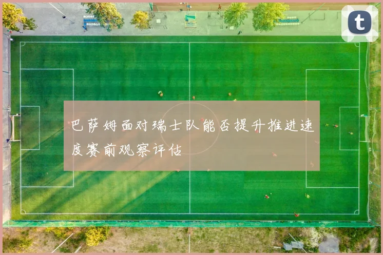 巴萨姆面对瑞士队能否提升推进速度赛前观察评估