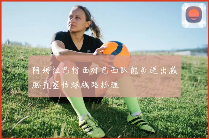 阿姆拉巴特面对巴西队能否送出威胁直塞传球线路梳理