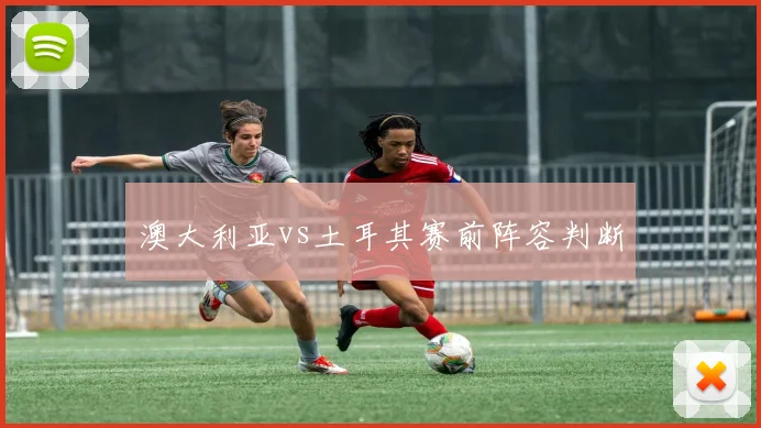 澳大利亚vs土耳其赛前阵容判断