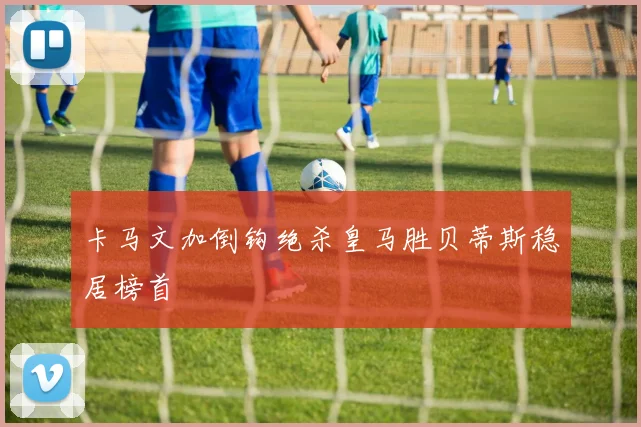 卡马文加倒钩绝杀皇马胜贝蒂斯稳居榜首