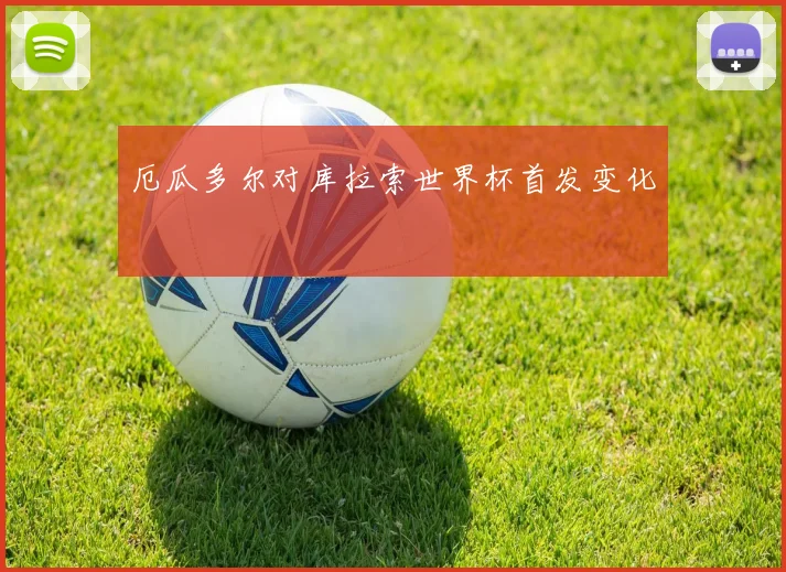 厄瓜多尔对库拉索世界杯首发变化