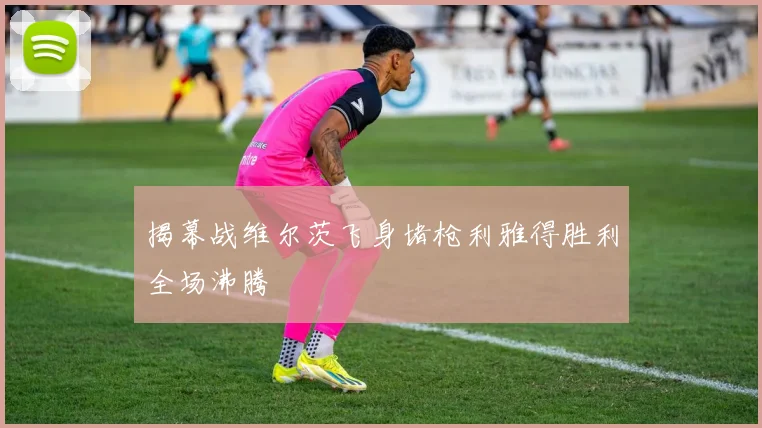 揭幕战维尔茨飞身堵枪利雅得胜利全场沸腾