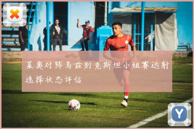 莱奥对阵乌兹别克斯坦小组赛远射选择状态评估