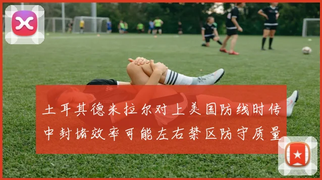 土耳其德米拉尔对上美国防线时传中封堵效率可能左右禁区防守质量