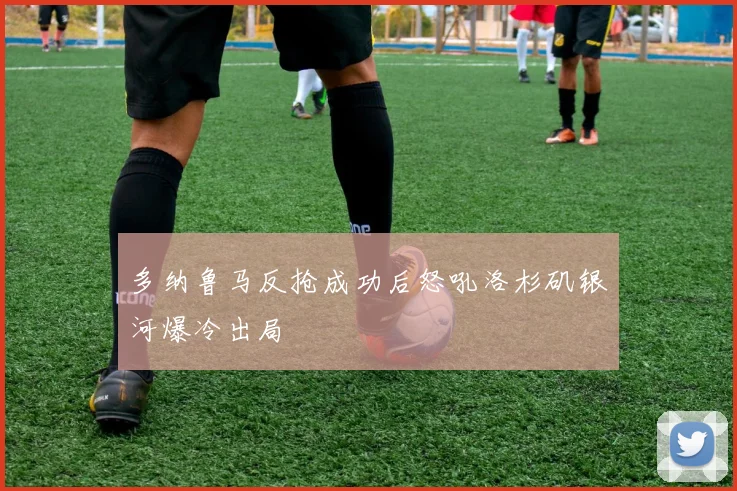 多纳鲁马反抢成功后怒吼洛杉矶银河爆冷出局