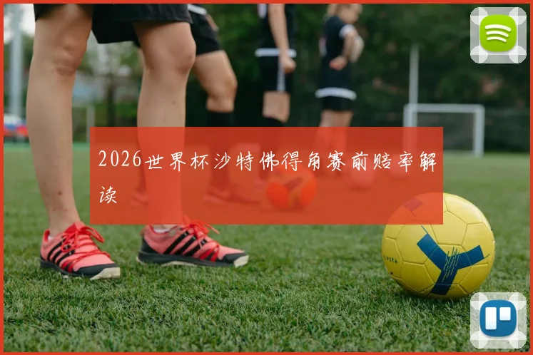 2026世界杯沙特佛得角赛前赔率解读