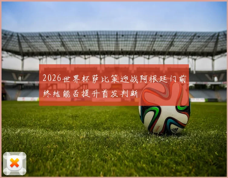 2026世界杯萨比策迎战阿根廷门前终结能否提升首发判断
