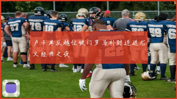 卢卡库反越位破门罗马补时连进尤文经典之夜