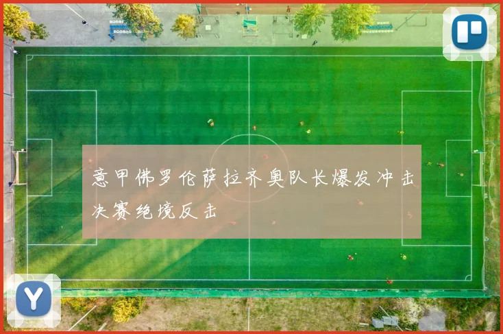 意甲佛罗伦萨拉齐奥队长爆发冲击决赛绝境反击