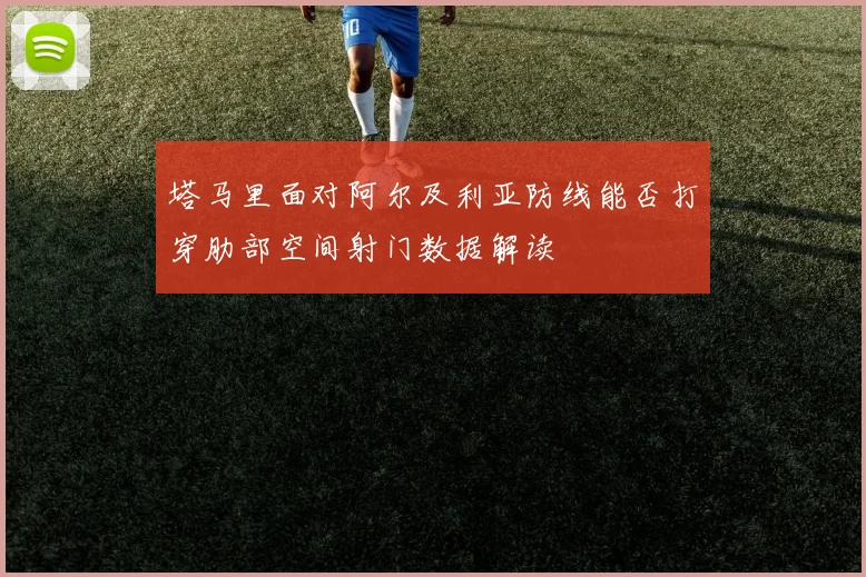塔马里面对阿尔及利亚防线能否打穿肋部空间射门数据解读