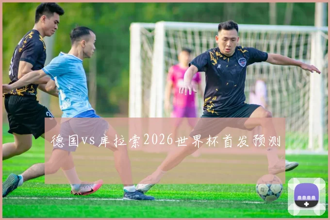 德国vs库拉索2026世界杯首发预测