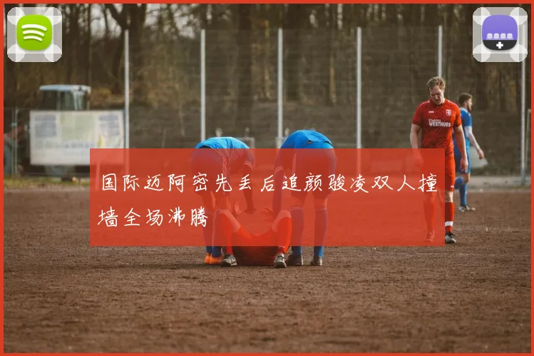 国际迈阿密先丢后追颜骏凌双人撞墙全场沸腾