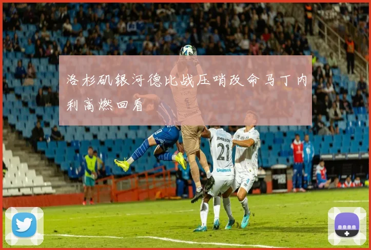 洛杉矶银河德比战压哨改命马丁内利高燃回看