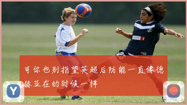可你也别指望英超后防能一直像德赫亚在的时候一样