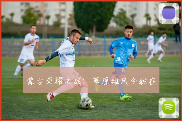 蒙古荣耀之战：草原雄风今犹在