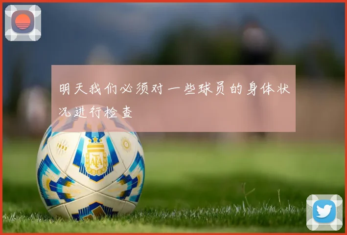 明天我们必须对一些球员的身体状况进行检查