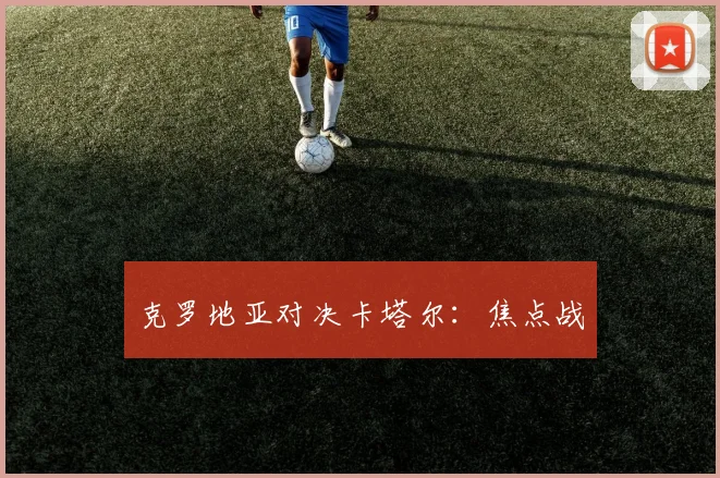 克罗地亚对决卡塔尔:焦点战
