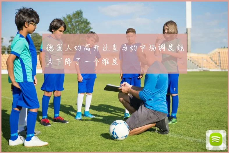 德国人的离开让皇马的中场调度能力下降了一个维度