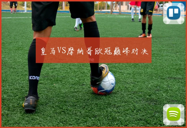 皇马VS摩纳哥欧冠巅峰对决