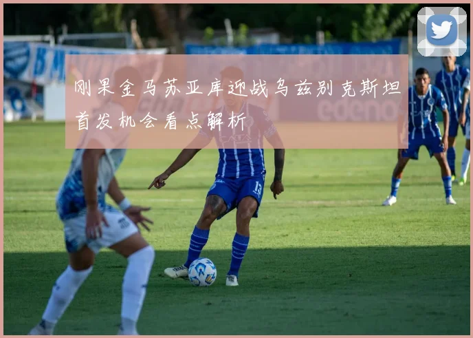 刚果金马苏亚库迎战乌兹别克斯坦首发机会看点解析