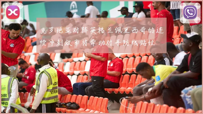 克罗地亚对阵英格兰佩里西奇的连续冲刺效率将牵动对手防线站位