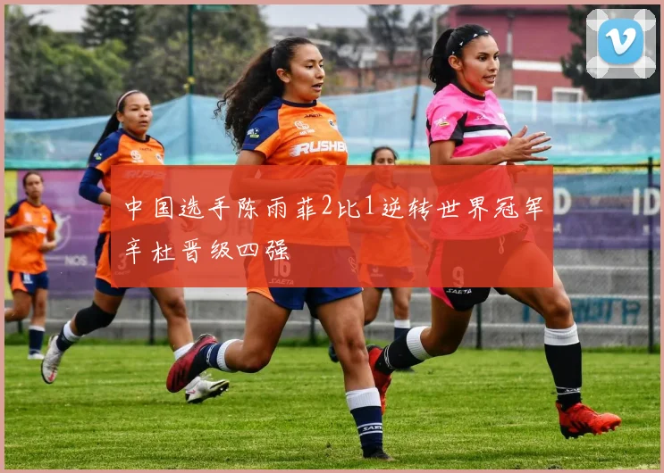 中国选手陈雨菲2比1逆转世界冠军辛杜晋级四强