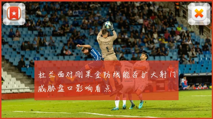 杜兰面对刚果金防线能否扩大射门威胁盘口影响看点