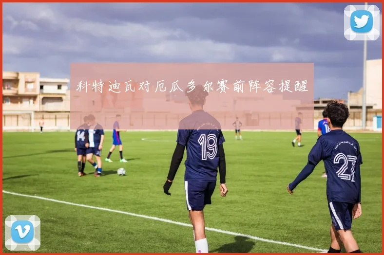 科特迪瓦对厄瓜多尔赛前阵容提醒