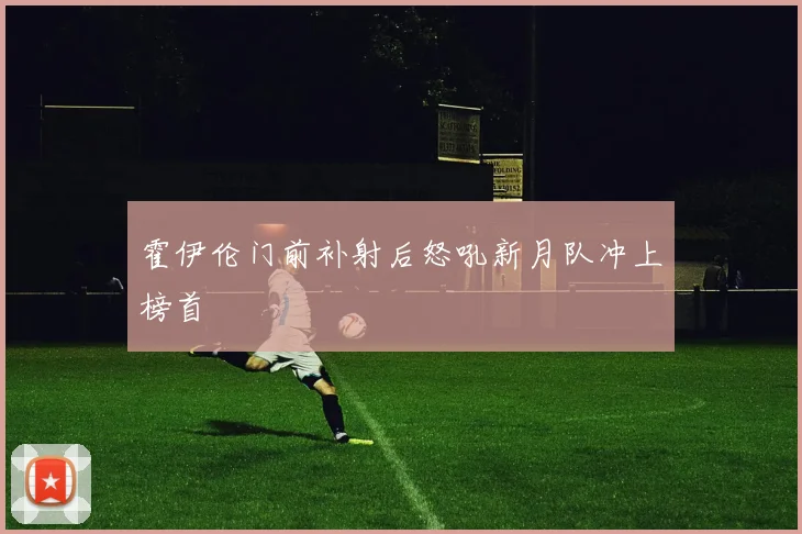 霍伊伦门前补射后怒吼新月队冲上榜首