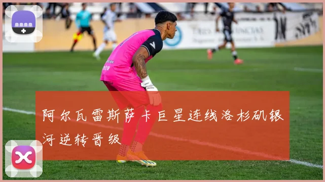 阿尔瓦雷斯萨卡巨星连线洛杉矶银河逆转晋级