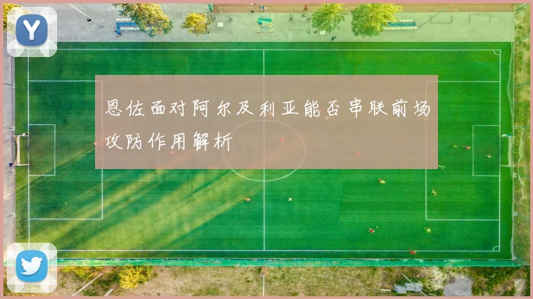 恩佐面对阿尔及利亚能否串联前场攻防作用解析