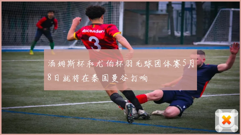 汤姆斯杯和尤伯杯羽毛球团体赛5月8日就将在泰国曼谷打响