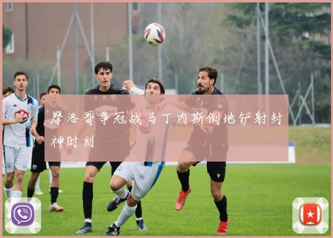 摩洛哥争冠战马丁内斯倒地铲射封神时刻