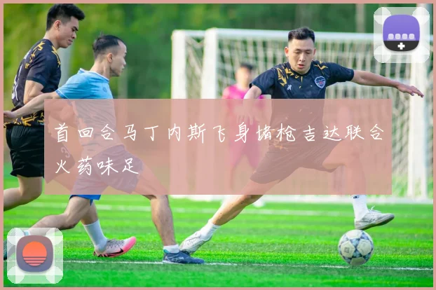 首回合马丁内斯飞身堵枪吉达联合火药味足