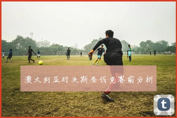 澳大利亚对决斯洛伐克赛前分析