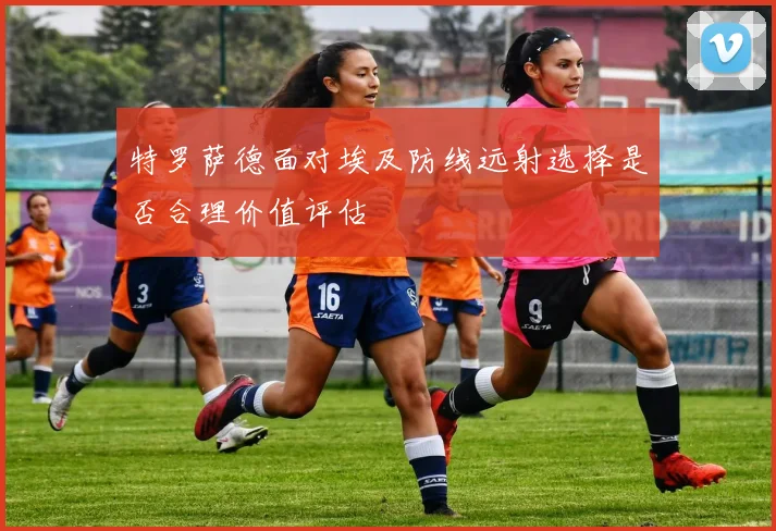 特罗萨德面对埃及防线远射选择是否合理价值评估