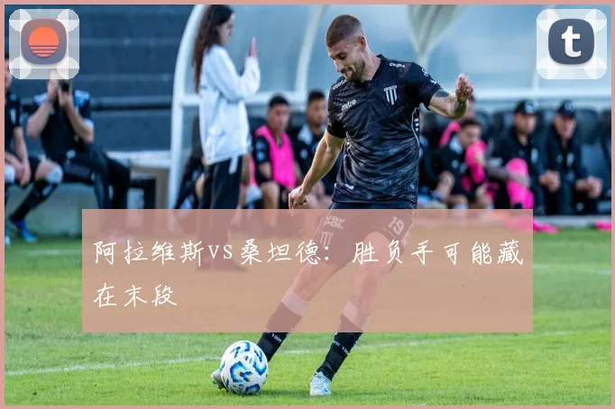 阿拉维斯vs桑坦德：胜负手可能藏在末段