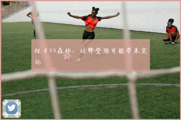 纽卡vs森林，边锋登场可能带来变化