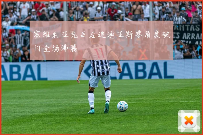 塞维利亚先丢后追迪亚斯零角度破门全场沸腾