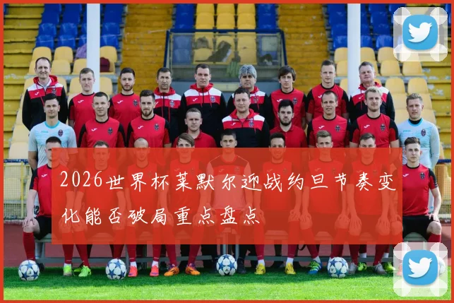 2026世界杯莱默尔迎战约旦节奏变化能否破局重点盘点