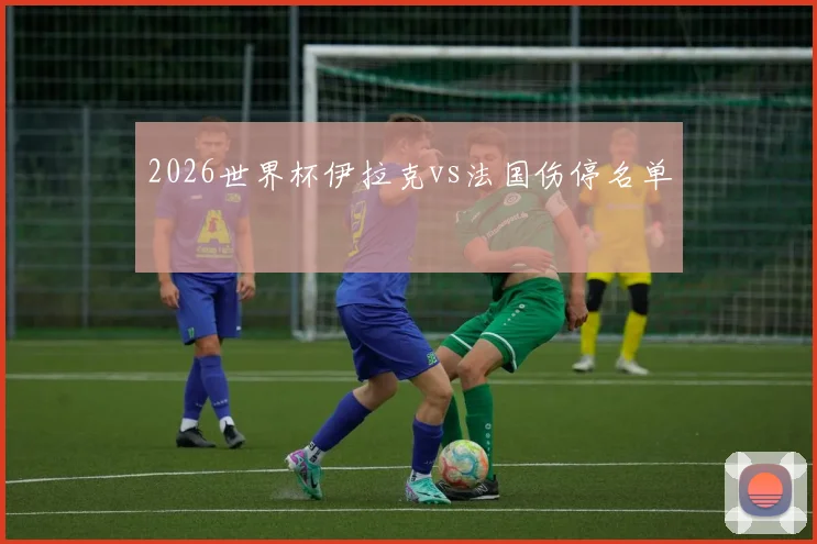 2026世界杯伊拉克vs法国伤停名单