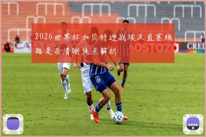 2026世界杯加贝特迎战埃及直塞线路是否清晰焦点解析