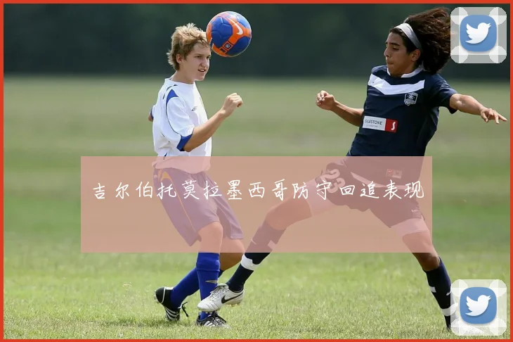 吉尔伯托莫拉墨西哥防守回追表现