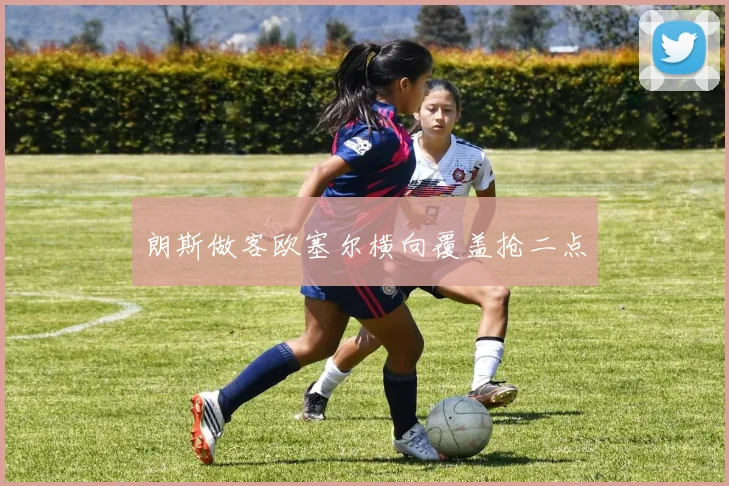 朗斯做客欧塞尔横向覆盖抢二点