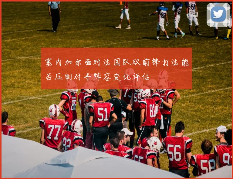 塞内加尔面对法国队双前锋打法能否压制对手阵容变化评估