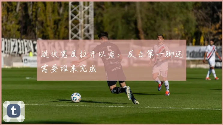 进攻宽度拉开以后，反击第一脚还需要谁来完成