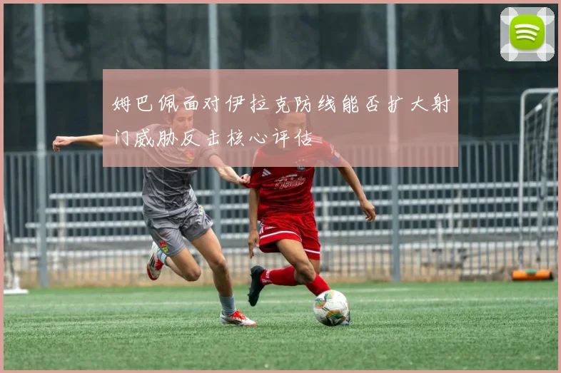 姆巴佩面对伊拉克防线能否扩大射门威胁反击核心评估