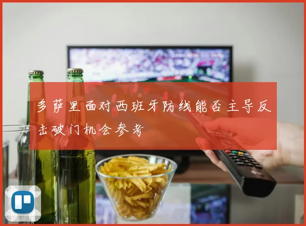 多萨里面对西班牙防线能否主导反击破门机会参考