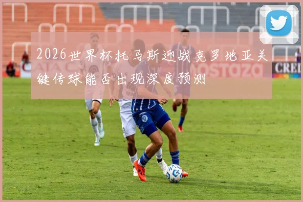 2026世界杯托马斯迎战克罗地亚关键传球能否出现深度预测