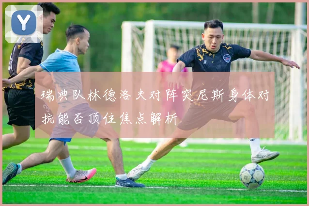 瑞典队林德洛夫对阵突尼斯身体对抗能否顶住焦点解析